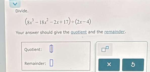 Divide.
(8x^3-18x^2-2x+17)/ (2x-4)
Your answer should give the quotient and the remainder. 
Quotient:
□^(□)
Remainder: 
×