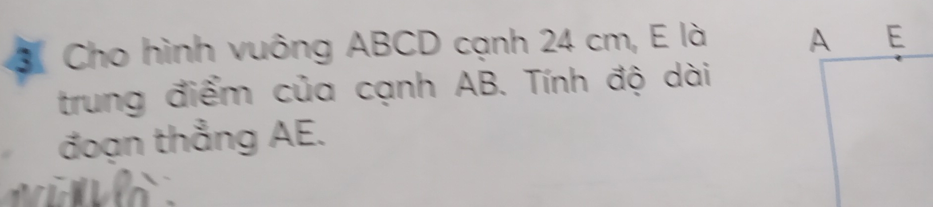 Cho hình vuông ABCD cạnh 24 cm, E là 
trung điểm của cạnh AB. Tính độ dài 
đoạn thẳng AE.