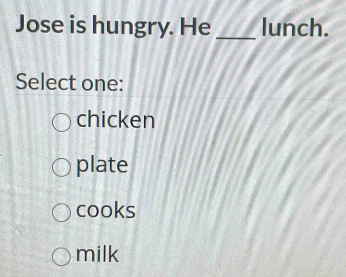 Jose is hungry. He _lunch.
Select one:
chicken
plate
cooks
milk