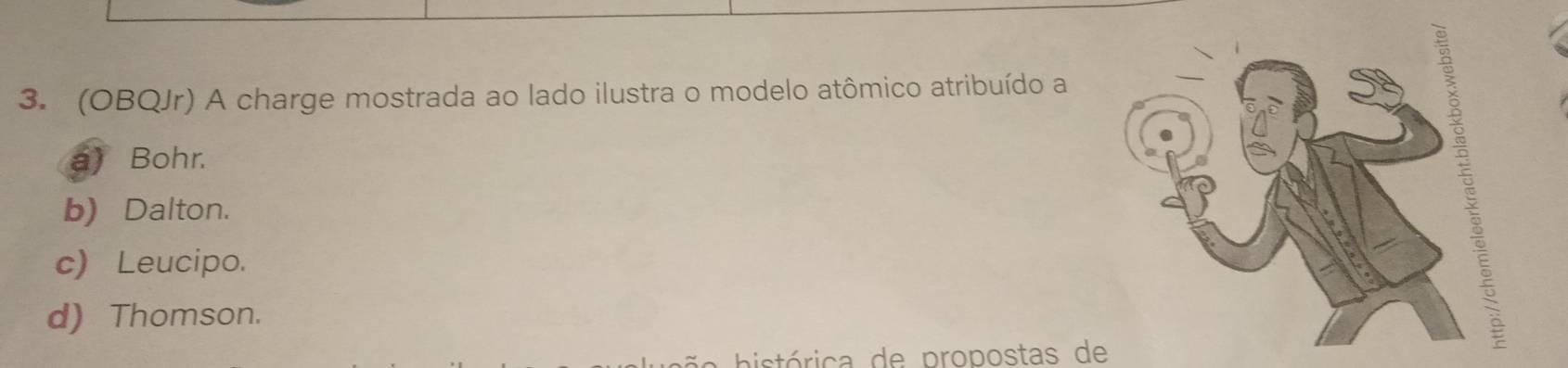 (OBQJr) A charge mostrada ao lado ilustra o modelo atômico atribuído a
a) Bohr.
b) Dalton.
c) Leucipo.
d) Thomson.
histórica de propostas de