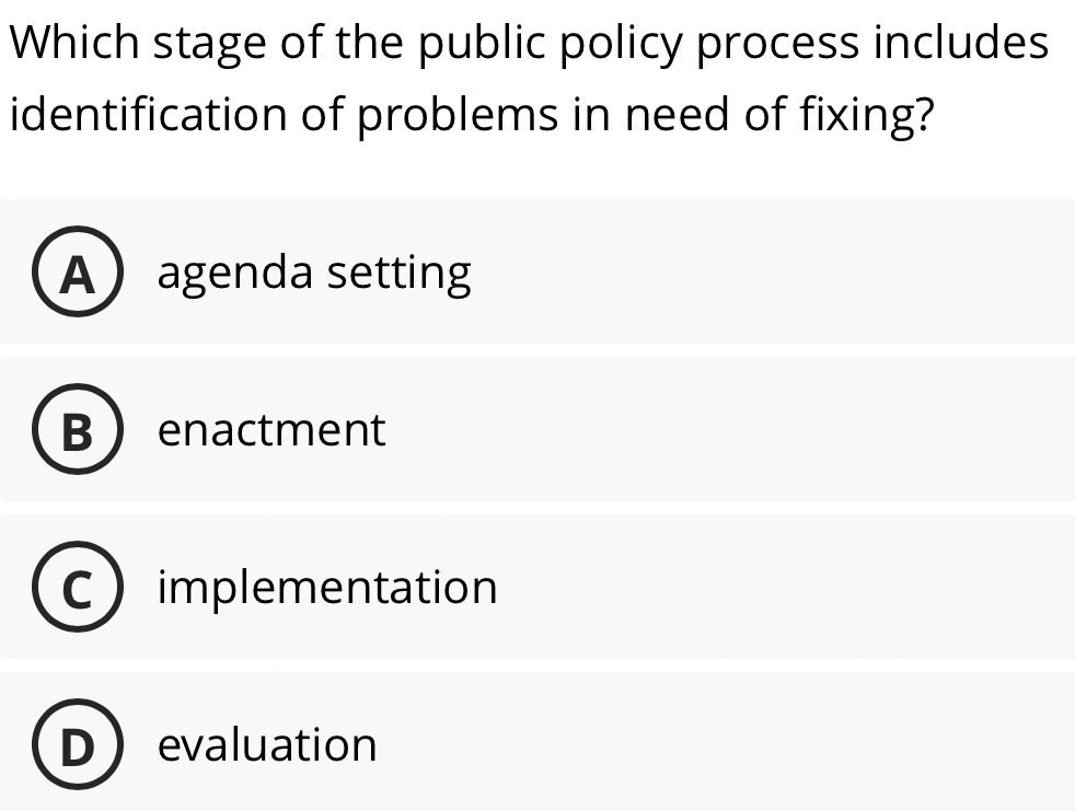 Which stage of the public policy process includes
identification of problems in need of fixing?
A agenda setting
B enactment
implementation
evaluation