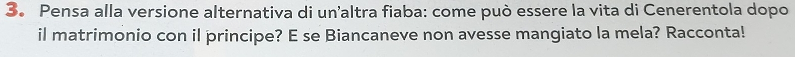 3。 Pensa alla versione alternativa di un’altra fiaba: come può essere la vita di Cenerentola dopo 
il matrimonio con il principe? E se Biancaneve non avesse mangiato la mela? Racconta!