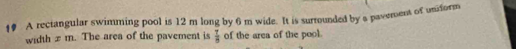 A rectangular swimming pool is 12 m long by 6 m wide. It is surrounded by a pavement of uniform 
width x m. The area of the pavement is of the area of the pool.  7/8 