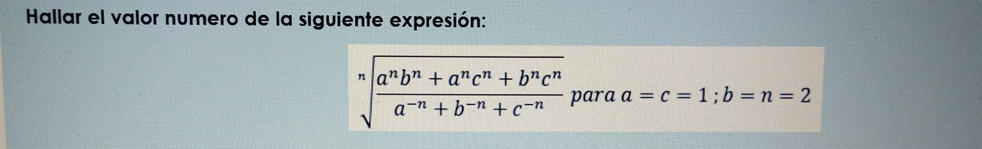 Hallar el valor numero de la siguiente expresión:
sqrt[n](frac a^nb^n+a^nc^n+b^nc^n)a^(-n)+b^(-n)+c^(-n) para a=c=1; b=n=2