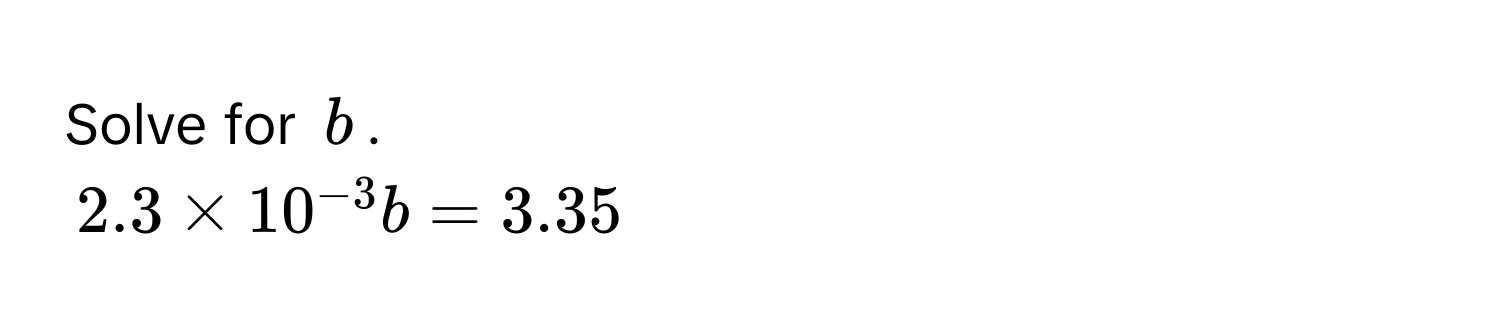 Solve for $b$.
$2.3 * 10^(-3) b = 3.35$