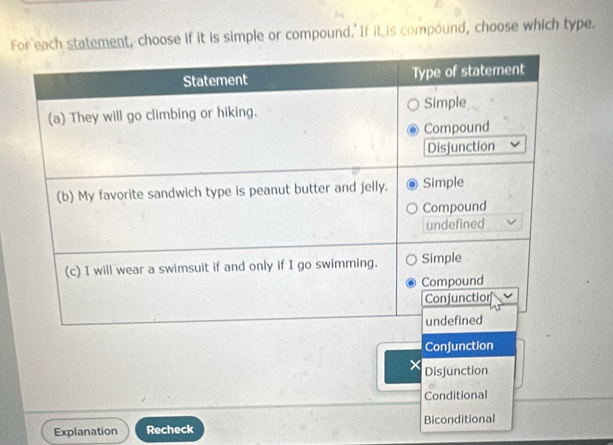 Fr each statement, choose if it is simple or compound." If it is compound, choose which type.
Conjunction
Disjunction
Conditional
Explanation Recheck Biconditional