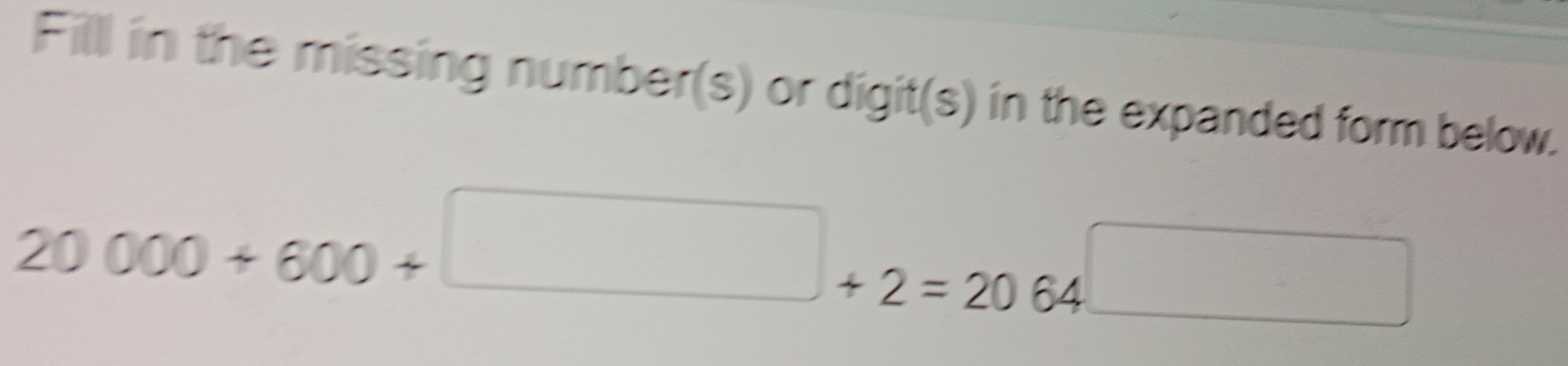 Filll in the missing number(s) or digit(s) in the expanded form below.
20000+600+□ +2=2064□