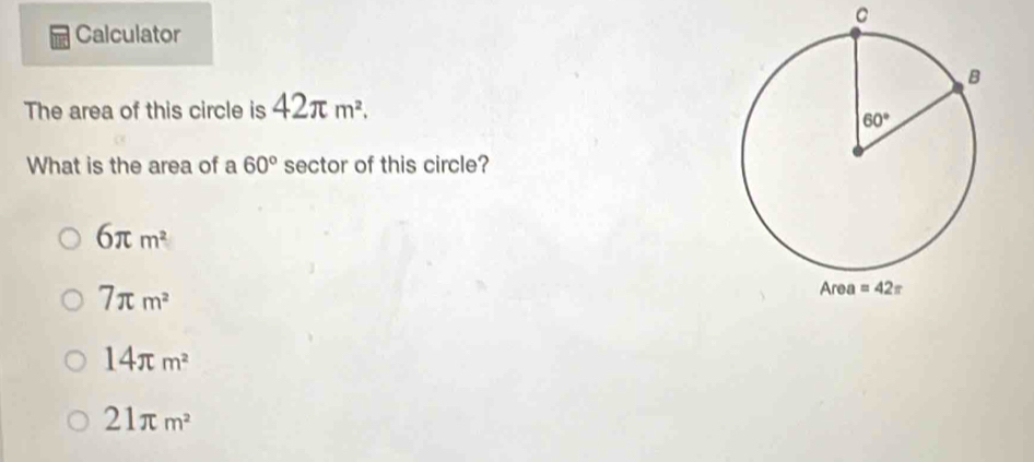 Calculator
The area of this circle is 42π m^2.
What is the area of a 60° sector of this circle?
6π m^2
7π m^2
14π m^2
21π m^2