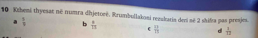 Ktheni thyesat në numra dhjetorë. Rrumbullakoni rezultatin deri në 2 shifra pas presjes.
a  5/9 
b  8/15 
C  13/15 
d  1/12 