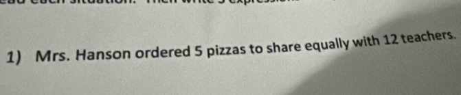 Mrs. Hanson ordered 5 pizzas to share equally with 12 teachers.