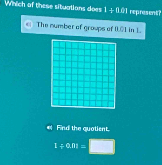 Which of these situations does 1/ 0.01 represent?
The number of groups of 0.01 in 1.
Find the quotient.
1/ 0.01=□