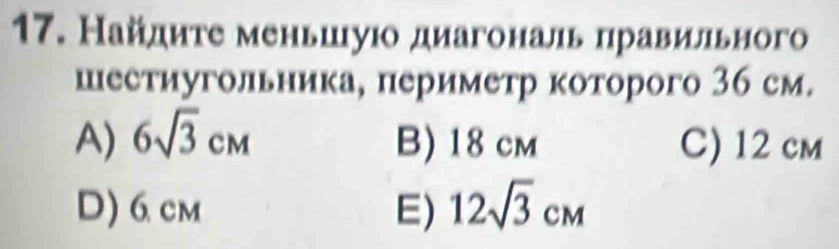 Найдиτе меньшιуюо диагональ правильного
шестиугольника, периметр которого 36 см.
A) 6sqrt(3)cm B) 18 cm C) 12 cm
D) 6 cm E) 12sqrt(3)cm