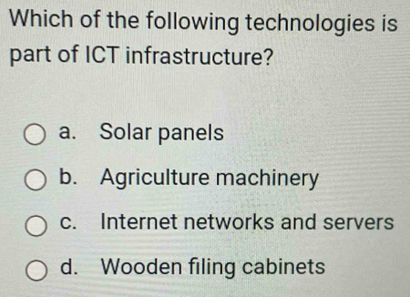 Which of the following technologies is
part of ICT infrastructure?
a. Solar panels
b. Agriculture machinery
c. Internet networks and servers
d. Wooden filing cabinets