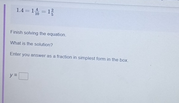 1.4=1 4/10 =1 2/5 
Finish solving the equation. 
What is the solution? 
Enter you answer as a fraction in simplest form in the box.
y=□