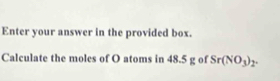 Enter your answer in the provided box. 
Calculate the moles of O atoms in 48.5 g of Sr(NO_3)_2.