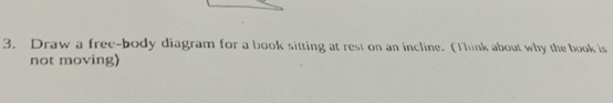 Draw a free-body diagram for a book sitting at rest on an incline. (Think about why the book is 
not moving)