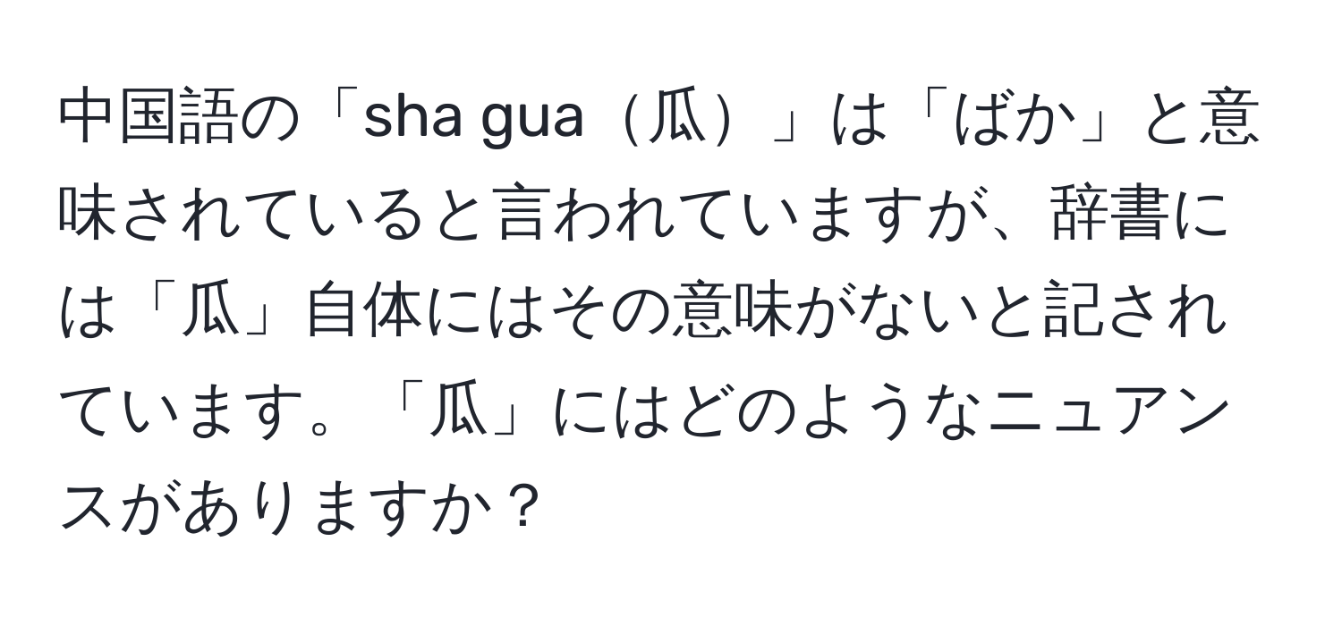 中国語の「sha gua瓜」は「ばか」と意味されていると言われていますが、辞書には「瓜」自体にはその意味がないと記されています。「瓜」にはどのようなニュアンスがありますか？