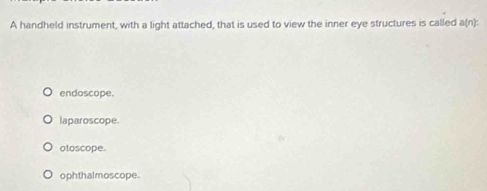 A handheld instrument, with a light attached, that is used to view the inner eye structures is called a(n)
endoscope.
laparoscope.
otoscope.
ophthalmoscope.