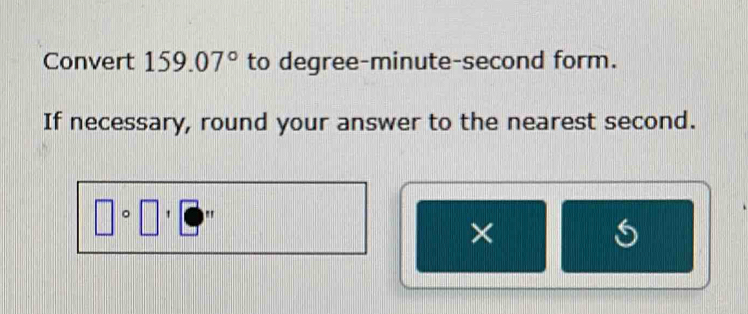 Convert 159.07° to degree-minute-second form. 
If necessary, round your answer to the nearest second. 
| ' " s°
×