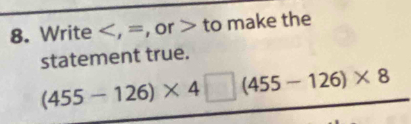 Write , or to make the 
statement true.
(455-126)* 4□ (455-126)* 8