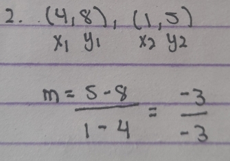 (4,8),(1,5)
x_1y_1 x_2y_2
m= (5-8)/1-4 = (-3)/-3 