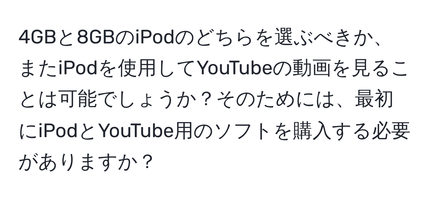 4GBと8GBのiPodのどちらを選ぶべきか、またiPodを使用してYouTubeの動画を見ることは可能でしょうか？そのためには、最初にiPodとYouTube用のソフトを購入する必要がありますか？