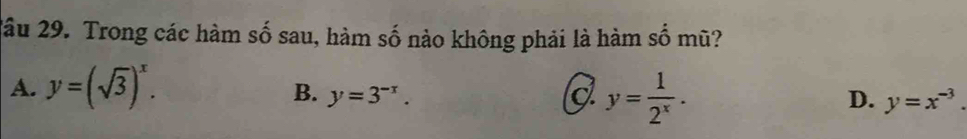 2âu 29. Trong các hàm số sau, hàm số nào không phải là hàm số mũ?
A. y=(sqrt(3))^x.
y= 1/2^x .
B. y=3^(-x). D. y=x^(-3).