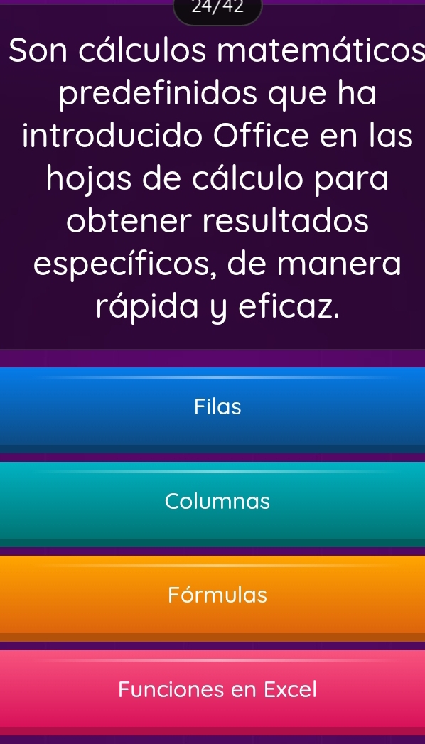 24/42
Son cálculos matemáticos
predefinidos que ha
introducido Office en las
hojas de cálculo para
obtener resultados
específicos, de manera
rápida y eficaz.
Filas
Columnas
Fórmulas
Funciones en Excel