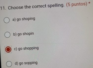 Choose the correct spelling. (5 puntos) *
a) go shoping
b) go shopin
c) go shopping
d) go sopping