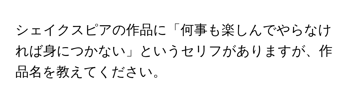 シェイクスピアの作品に「何事も楽しんでやらなければ身につかない」というセリフがありますが、作品名を教えてください。