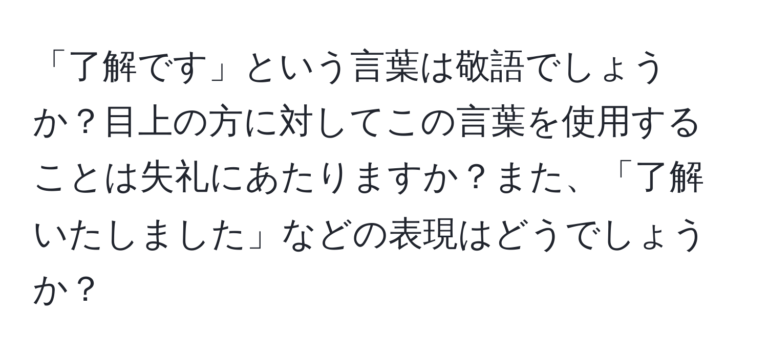 「了解です」という言葉は敬語でしょうか？目上の方に対してこの言葉を使用することは失礼にあたりますか？また、「了解いたしました」などの表現はどうでしょうか？