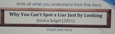 write all what you understand from this story 
Why You Can’t Spot a Liar Just by Looking 
Jessica Seigel (2021) 
Insert text here