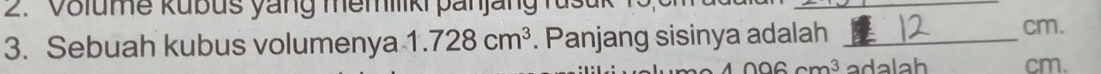 Volume kubus yang memilikipanjang rus u 
_ 
3. Sebuah kubus volumenya 1.728cm^3. Panjang sisinya adalah _ cm.
1006cm^3 ad a l a h cm.