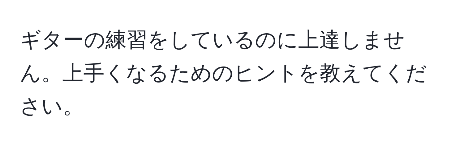 ギターの練習をしているのに上達しません。上手くなるためのヒントを教えてください。