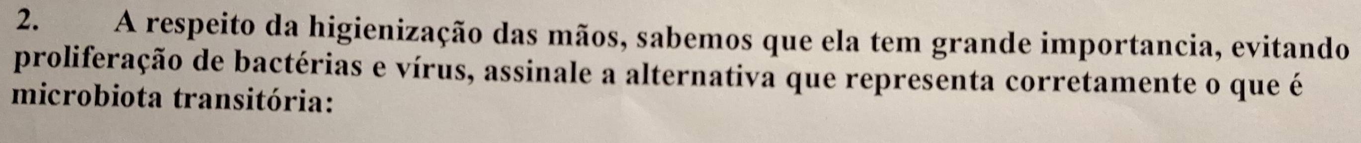 A respeito da higienização das mãos, sabemos que ela tem grande importancia, evitando 
proliferação de bactérias e vírus, assinale a alternativa que representa corretamente o que é 
microbiota transitória: