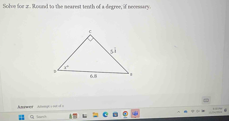 Solve for x. Round to the nearest tenth of a degree, if necessary.
Answer Attempt 1 out of 2
9.30 PM
 
Search 11/24/2024