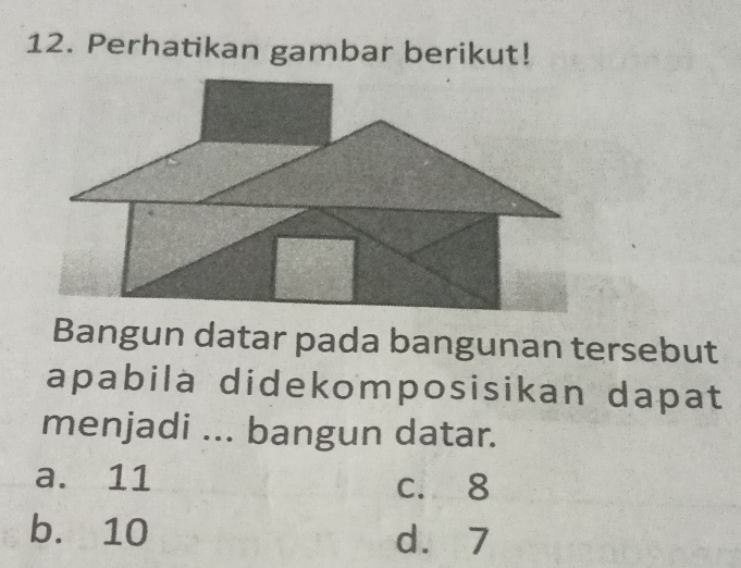 Perhatikan gambar berikut!
Bangun datar pada bangunan tersebut
apabilà didekomposisikan dapat
menjadi ... bangun datar.
a. 11 c. 8
b. 10 d. 7