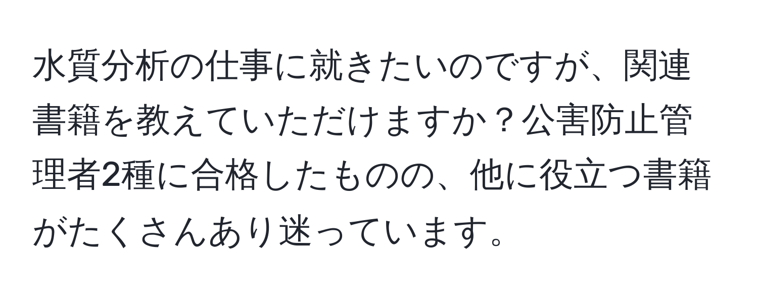 水質分析の仕事に就きたいのですが、関連書籍を教えていただけますか？公害防止管理者2種に合格したものの、他に役立つ書籍がたくさんあり迷っています。