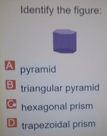 Identify the figure:
A pyramid
B triangular pyramid
hexagonal prism
D trapezoidal prism