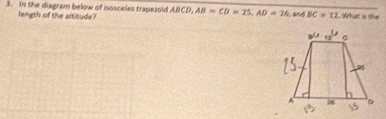 In the diagram below of isosceles trapezoid ABCD, AB=CD=25,AD=26 , and BC=12 What is the
length of the altitude?