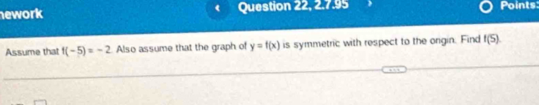 nework Question 22, 2.7.95 Points: 
Assume that f(-5)=-2 Also assume that the graph of y=f(x) is symmetric with respect to the orgin. Find f(5).