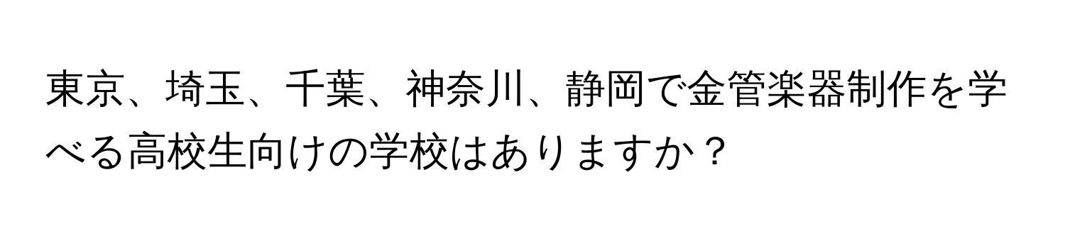 東京、埼玉、千葉、神奈川、静岡で金管楽器制作を学べる高校生向けの学校はありますか？