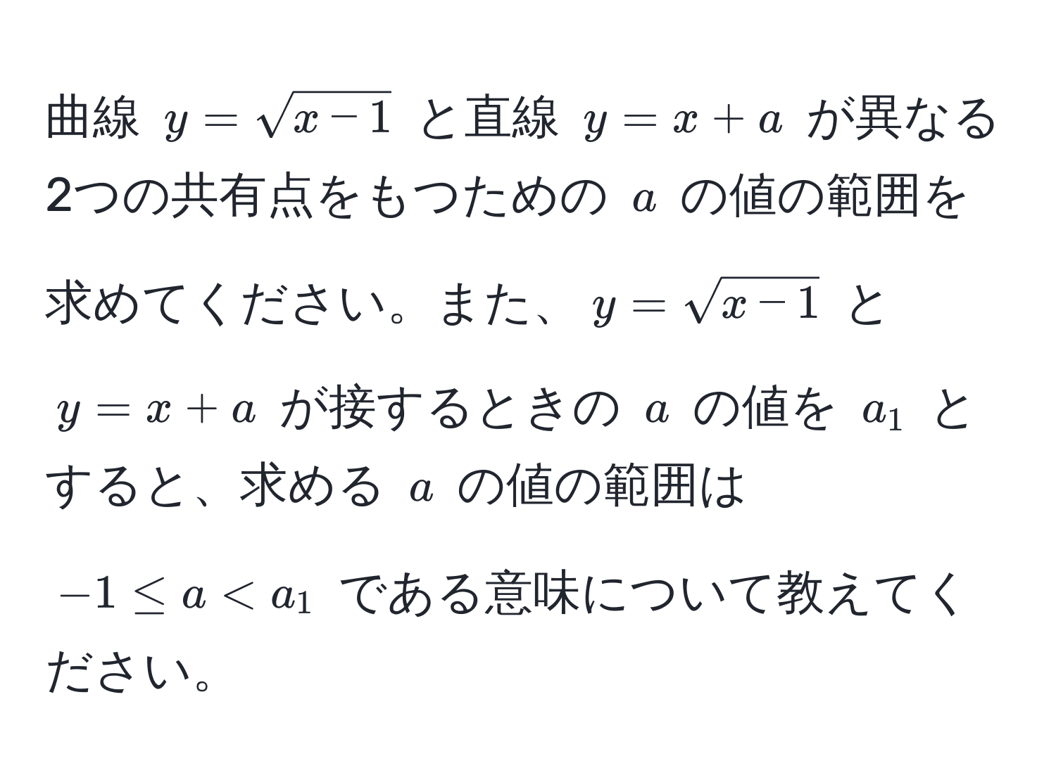 曲線 $y = sqrt(x - 1)$ と直線 $y = x + a$ が異なる2つの共有点をもつための $a$ の値の範囲を求めてください。また、$y = sqrt(x - 1)$ と $y = x + a$ が接するときの $a$ の値を $a_1$ とすると、求める $a$ の値の範囲は $-1 ≤ a < a_1$ である意味について教えてください。