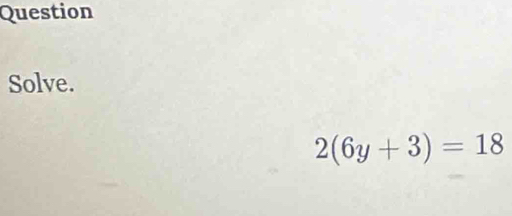 Question 
Solve.
2(6y+3)=18