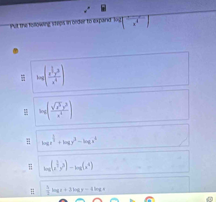 v''
Put the following steps in order to expand log x^1  1/2 
log (frac x^(frac 5)3y^3x^4)
log ( sqrt(z^5)y^3/x^4 )
log z^(frac 3)2+log y^3-log x^4
log (z^(frac 5)2y^3)-log (x^4)
 5/2 log z+3log y-4log x