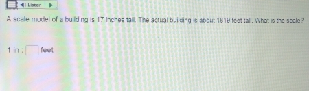 =| Listen 
A scalle model of a building is 17 inches tall. The actual building is about 1819 feet tall. What is the scale? 
1 in : □ feet