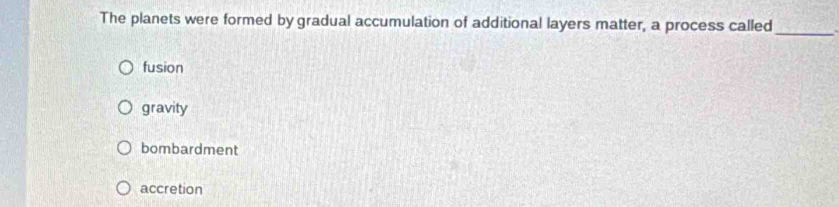 The planets were formed by gradual accumulation of additional layers matter, a process called
_
fusion
gravity
bombardment
accretion