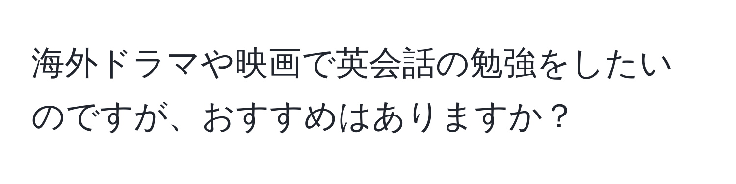 海外ドラマや映画で英会話の勉強をしたいのですが、おすすめはありますか？