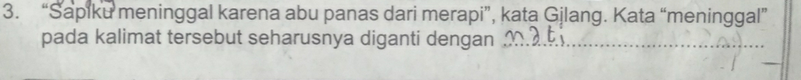 “Sapiku meninggal karena abu panas dari merapi”, kata Gjlang. Kata “meninggal” 
pada kalimat tersebut seharusnya diganti dengan_ 
_