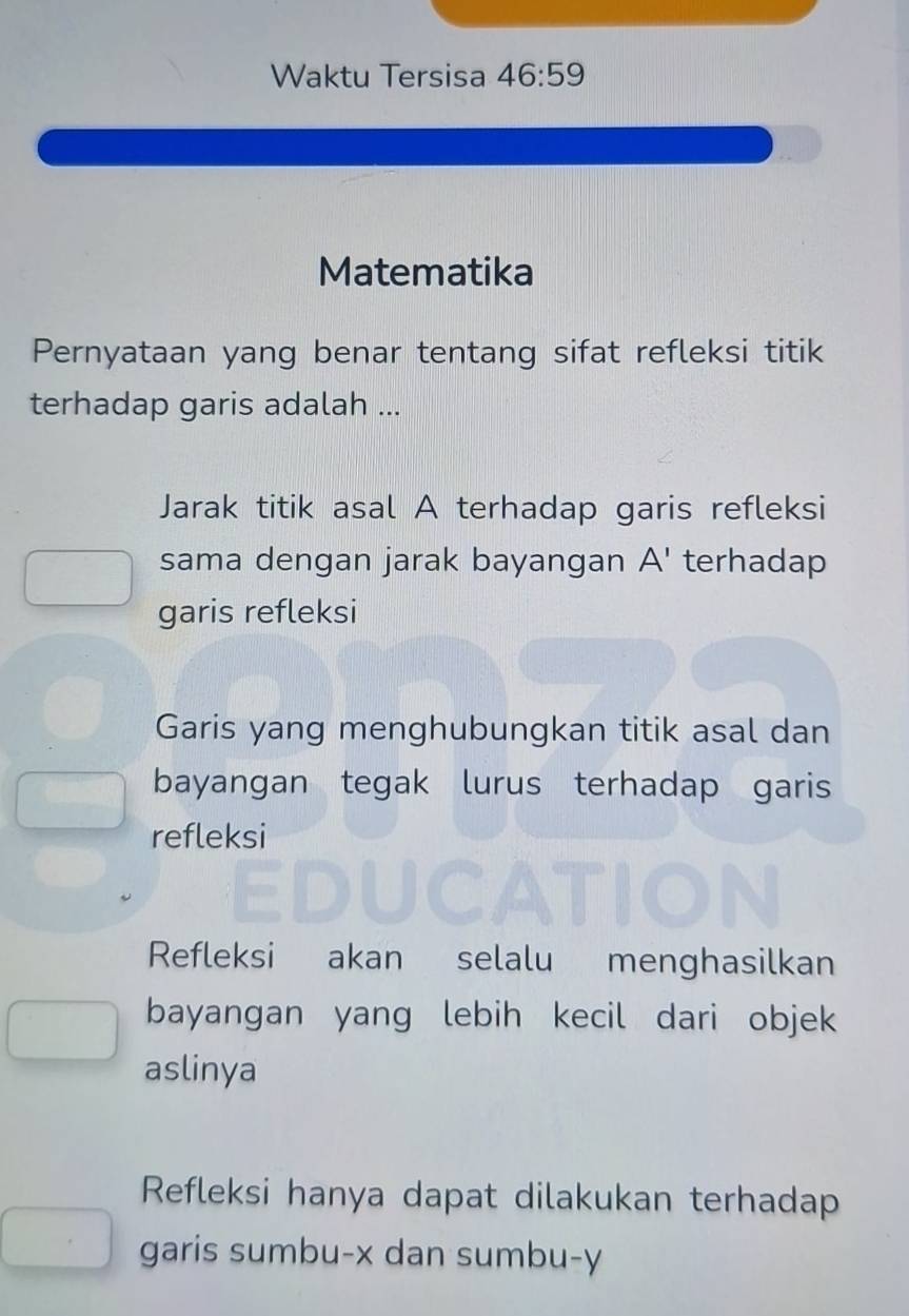 Waktu Tersisa 46:59
Matematika
Pernyataan yang benar tentang sifat refleksi titik
terhadap garis adalah ...
Jarak titik asal A terhadap garis refleksi
sama dengan jarak bayangan A' terhadap
garis refleksi
Garis yang menghubungkan titik asal dan
bayangan tegak lurus terhadap garis
refleksi
Refleksi akan selalu menghasilkan
bayangan yang lebih kecil dari objek
aslinya
Refleksi hanya dapat dilakukan terhadap
garis sumbu- x dan sumbu- y